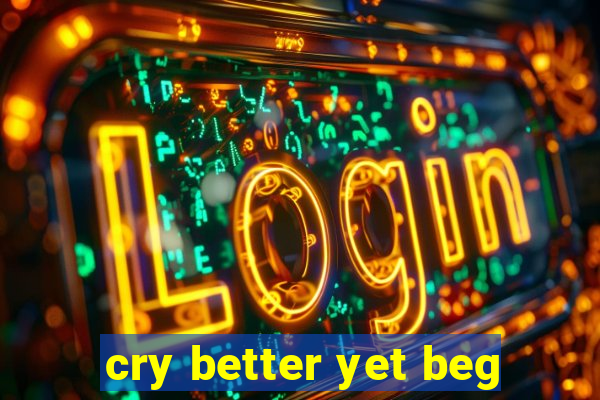 cry better yet beg